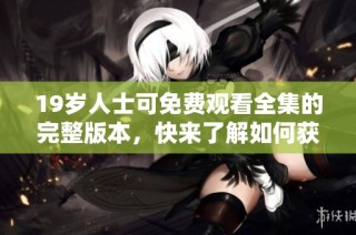 19岁人士可免费观看全集的完整版本，快来了解如何获取吧