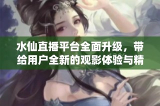 水仙直播平台全面升级，带给用户全新的观影体验与精彩内容