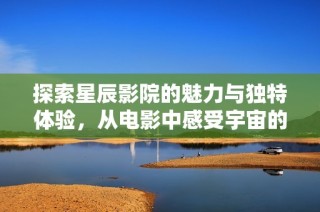 探索星辰影院的魅力与独特体验，从电影中感受宇宙的神秘与美好