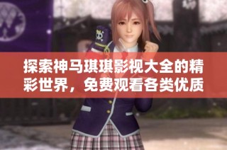 探索神马琪琪影视大全的精彩世界，免费观看各类优质影视内容