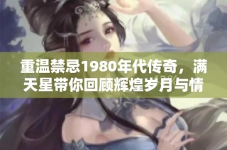 重温禁忌1980年代传奇，满天星带你回顾辉煌岁月与情感交织