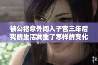 被公猪意外闯入子宫三年后我的生活发生了怎样的变化