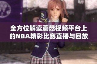 全方位解读蘑菇视频平台上的NBA精彩比赛直播与回放内容