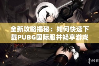 全新攻略揭秘：如何快速下载PUBG国际服并畅享游戏乐趣