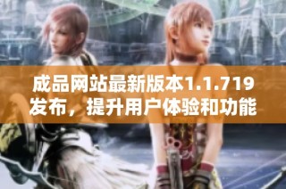 成品网站最新版本1.1.719发布，提升用户体验和功能优化解析