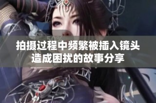 拍摄过程中频繁被插入镜头造成困扰的故事分享