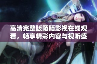 高清完整版陌陌影视在线观看，畅享精彩内容与视听盛宴