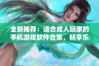 全新推荐：适合成人玩家的手机游戏软件合集，畅享乐趣与挑战