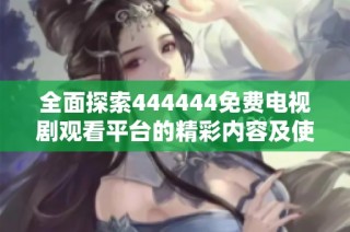 全面探索444444免费电视剧观看平台的精彩内容及使用指南