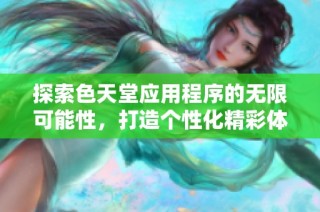探索色天堂应用程序的无限可能性，打造个性化精彩体验