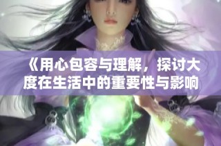 《用心包容与理解，探讨大度在生活中的重要性与影响》