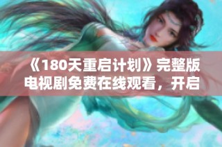 《180天重启计划》完整版电视剧免费在线观看，开启一段全新旅程与情感探索