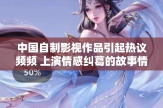 中国自制影视作品引起热议频频 上演情感纠葛的故事情景
