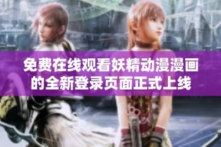 免费在线观看妖精动漫漫画的全新登录页面正式上线