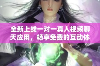 全新上线一对一真人视频聊天应用，畅享免费的互动体验