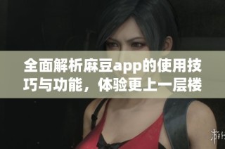 全面解析麻豆app的使用技巧与功能，体验更上一层楼的乐趣