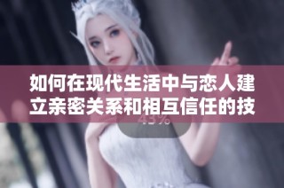 如何在现代生活中与恋人建立亲密关系和相互信任的技巧与方法