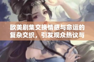 欧美剧集交换情感与命运的复杂交织，引发观众热议与共鸣
