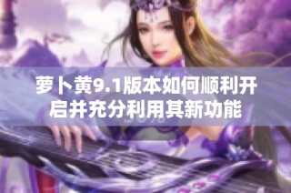 萝卜黄9.1版本如何顺利开启并充分利用其新功能