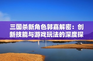 三国杀新角色郭嘉解密：创新技能与游戏玩法的深度探讨