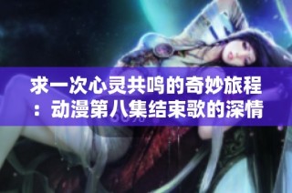 求一次心灵共鸣的奇妙旅程：动漫第八集结束歌的深情回响