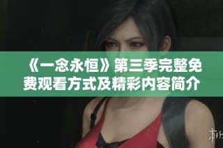 《一念永恒》第三季完整免费观看方式及精彩内容简介