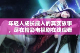 年轻人成长成人的真实故事，尽在精彩电视剧在线观看中