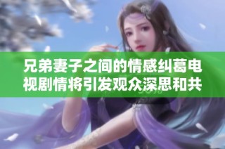 兄弟妻子之间的情感纠葛电视剧情将引发观众深思和共鸣