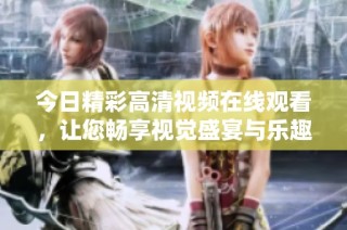 今日精彩高清视频在线观看，让您畅享视觉盛宴与乐趣体验！