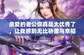 亲爱的老公你真是太优秀了，让我感到无比骄傲与幸福！