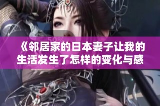 《邻居家的日本妻子让我的生活发生了怎样的变化与感悟》