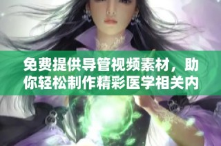 免费提供导管视频素材，助你轻松制作精彩医学相关内容