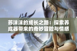 苏沫沫的成长之路：探索养成器带来的奇妙冒险与情感纠葛