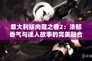 意大利版肉蔻之香2：浓郁香气与迷人故事的完美融合