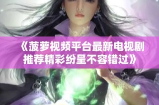 《菠萝视频平台最新电视剧推荐精彩纷呈不容错过》