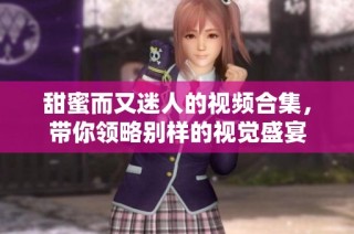 甜蜜而又迷人的视频合集，带你领略别样的视觉盛宴
