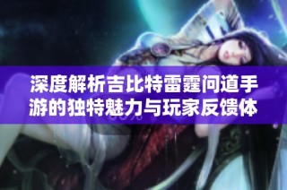 深度解析吉比特雷霆问道手游的独特魅力与玩家反馈体验