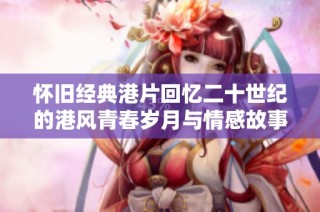 怀旧经典港片回忆二十世纪的港风青春岁月与情感故事