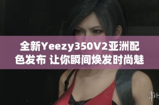 全新Yeezy350V2亚洲配色发布 让你瞬间焕发时尚魅力