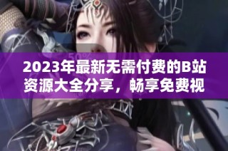 2023年最新无需付费的B站资源大全分享，畅享免费视频内容