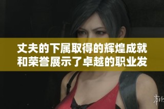 丈夫的下属取得的辉煌成就和荣誉展示了卓越的职业发展潜力