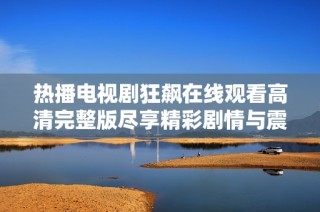 热播电视剧狂飙在线观看高清完整版尽享精彩剧情与震撼演技