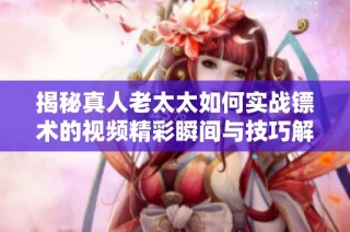揭秘真人老太太如何实战镖术的视频精彩瞬间与技巧解析