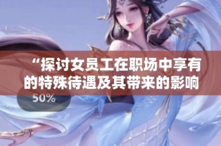 “探讨女员工在职场中享有的特殊待遇及其带来的影响”