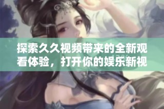 探索久久视频带来的全新观看体验，打开你的娱乐新视界