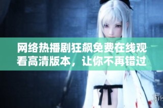 网络热播剧狂飙免费在线观看高清版本，让你不再错过精彩剧情
