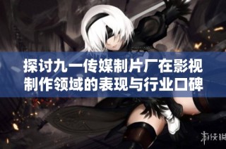 探讨九一传媒制片厂在影视制作领域的表现与行业口碑分析