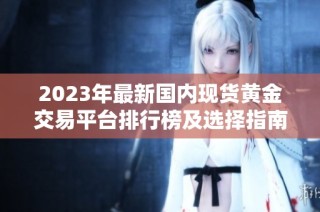 2023年最新国内现货黄金交易平台排行榜及选择指南