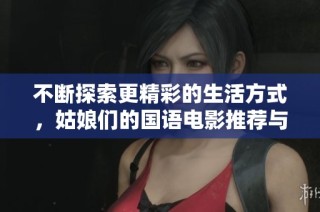 不断探索更精彩的生活方式，姑娘们的国语电影推荐与观看体验