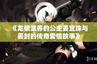 《龙根滋养的公主姜宜珠与姜封的传奇爱情故事》